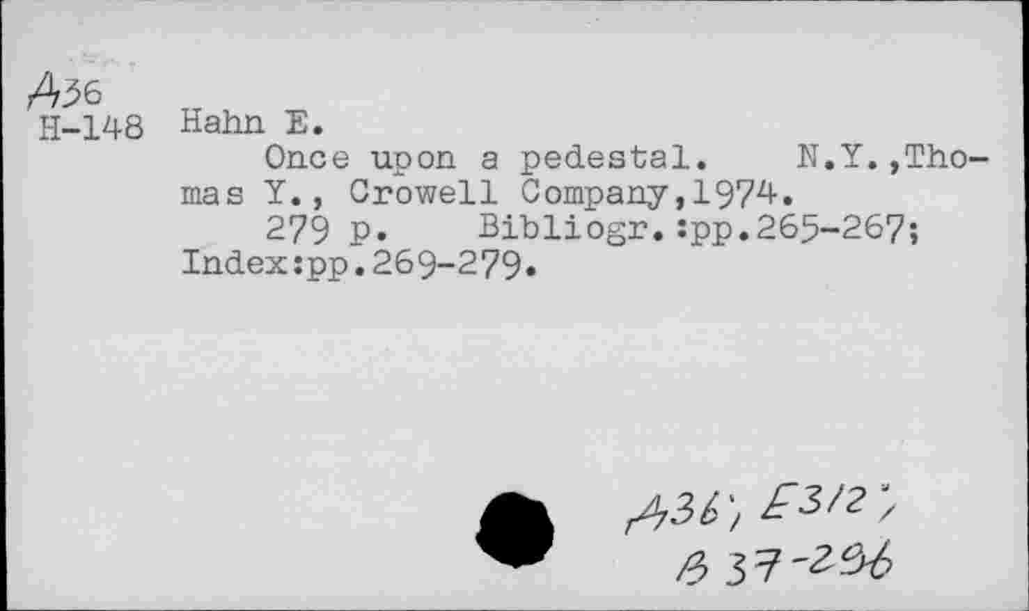 ﻿H-148
Hahn E.
Once upon a pedestal. N.Y.»Thomas Y., Crowell Company,1974.
279 P» Bibliogr.:pp.265-267;
Index:pp.269-279»
^3f,£2/2-,
/3